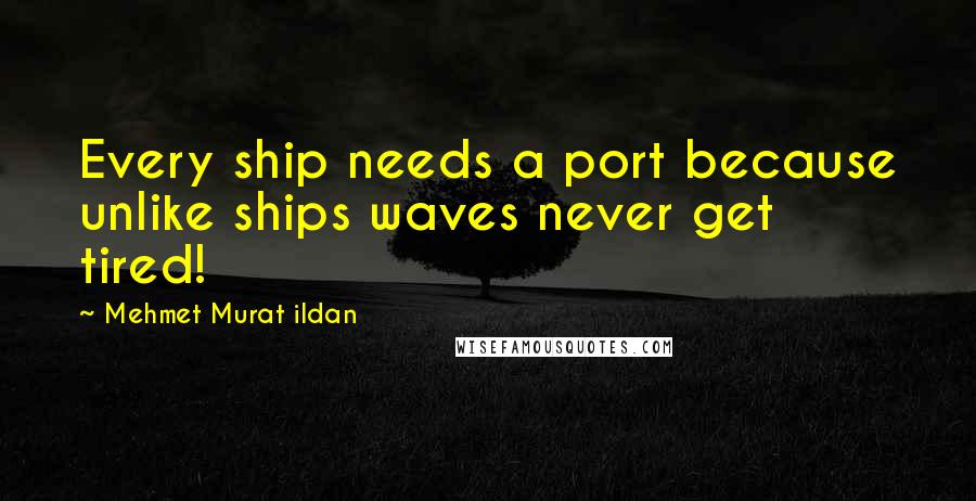 Mehmet Murat Ildan Quotes: Every ship needs a port because unlike ships waves never get tired!