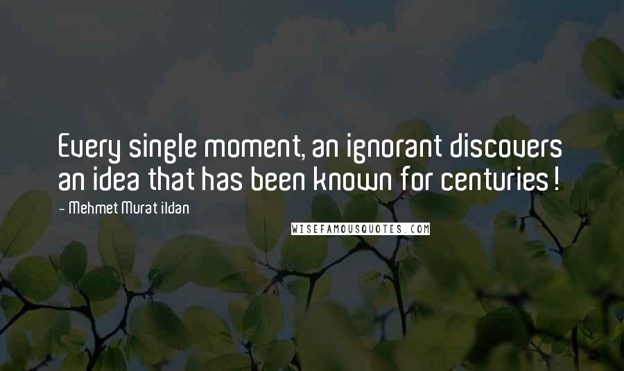 Mehmet Murat Ildan Quotes: Every single moment, an ignorant discovers an idea that has been known for centuries!