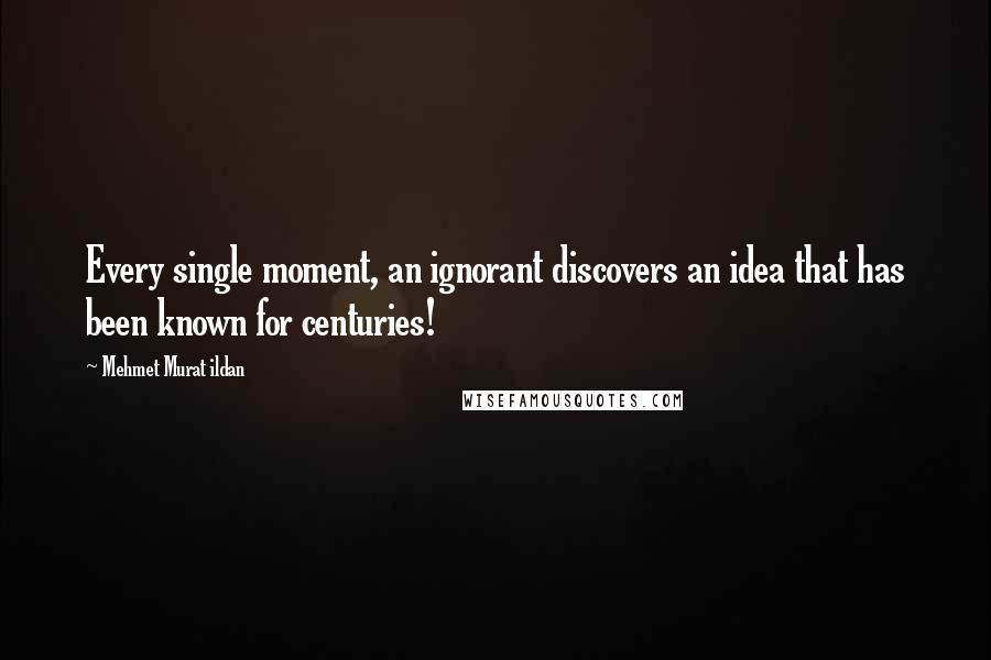 Mehmet Murat Ildan Quotes: Every single moment, an ignorant discovers an idea that has been known for centuries!