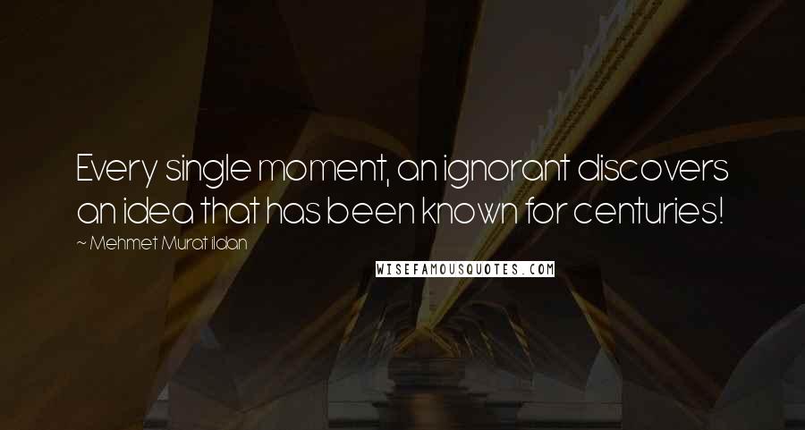 Mehmet Murat Ildan Quotes: Every single moment, an ignorant discovers an idea that has been known for centuries!