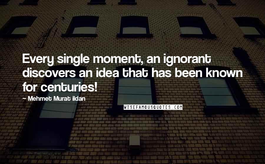 Mehmet Murat Ildan Quotes: Every single moment, an ignorant discovers an idea that has been known for centuries!
