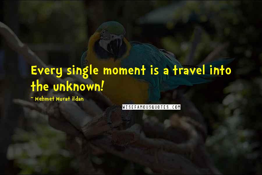 Mehmet Murat Ildan Quotes: Every single moment is a travel into the unknown!