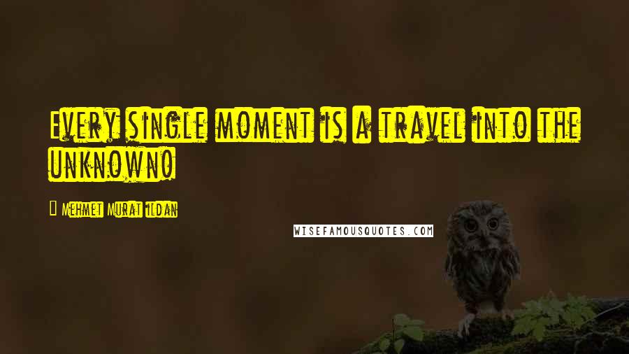 Mehmet Murat Ildan Quotes: Every single moment is a travel into the unknown!