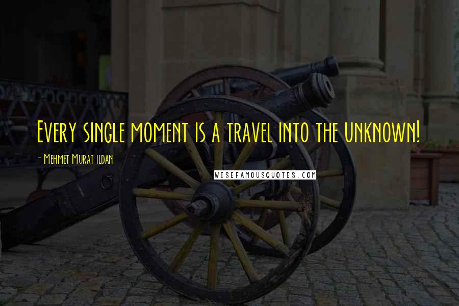 Mehmet Murat Ildan Quotes: Every single moment is a travel into the unknown!
