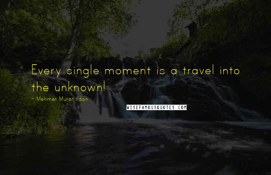 Mehmet Murat Ildan Quotes: Every single moment is a travel into the unknown!