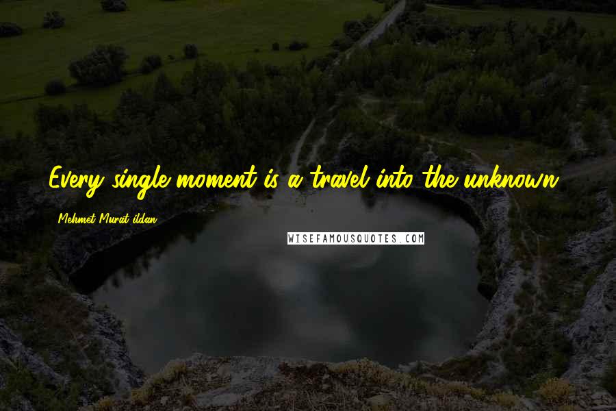 Mehmet Murat Ildan Quotes: Every single moment is a travel into the unknown!