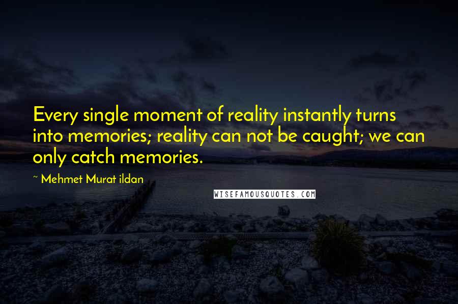 Mehmet Murat Ildan Quotes: Every single moment of reality instantly turns into memories; reality can not be caught; we can only catch memories.