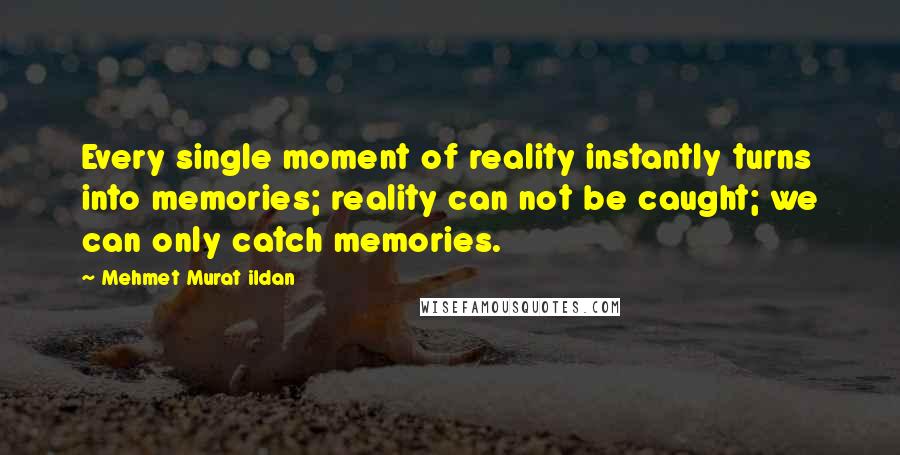 Mehmet Murat Ildan Quotes: Every single moment of reality instantly turns into memories; reality can not be caught; we can only catch memories.