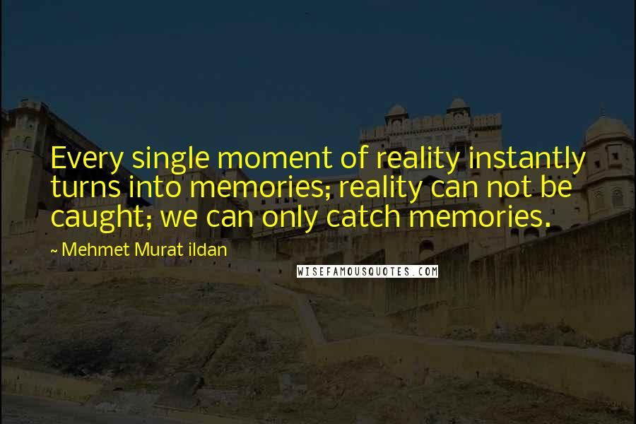 Mehmet Murat Ildan Quotes: Every single moment of reality instantly turns into memories; reality can not be caught; we can only catch memories.