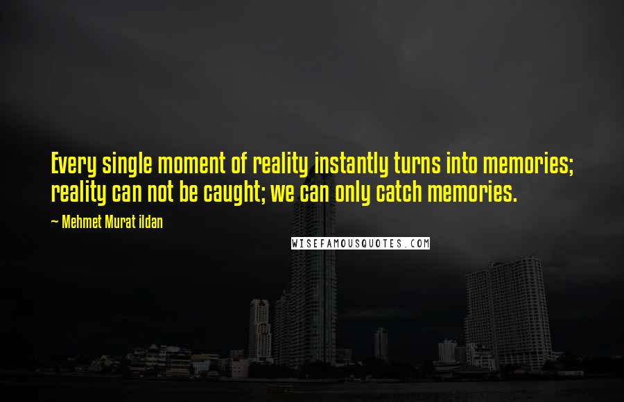 Mehmet Murat Ildan Quotes: Every single moment of reality instantly turns into memories; reality can not be caught; we can only catch memories.