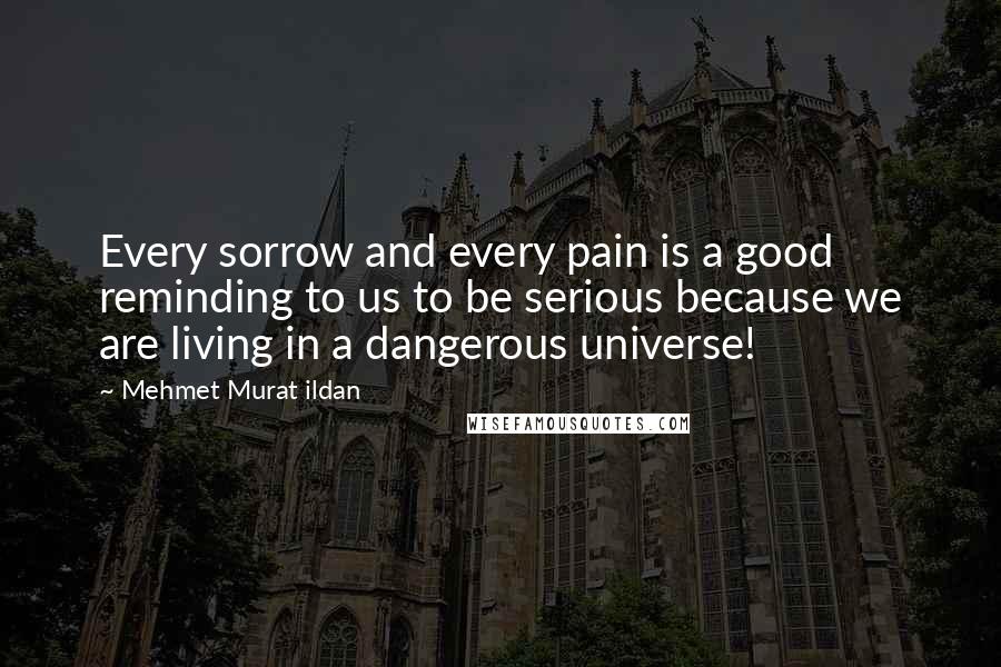 Mehmet Murat Ildan Quotes: Every sorrow and every pain is a good reminding to us to be serious because we are living in a dangerous universe!