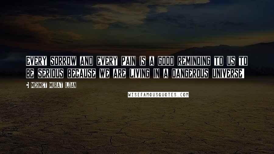 Mehmet Murat Ildan Quotes: Every sorrow and every pain is a good reminding to us to be serious because we are living in a dangerous universe!