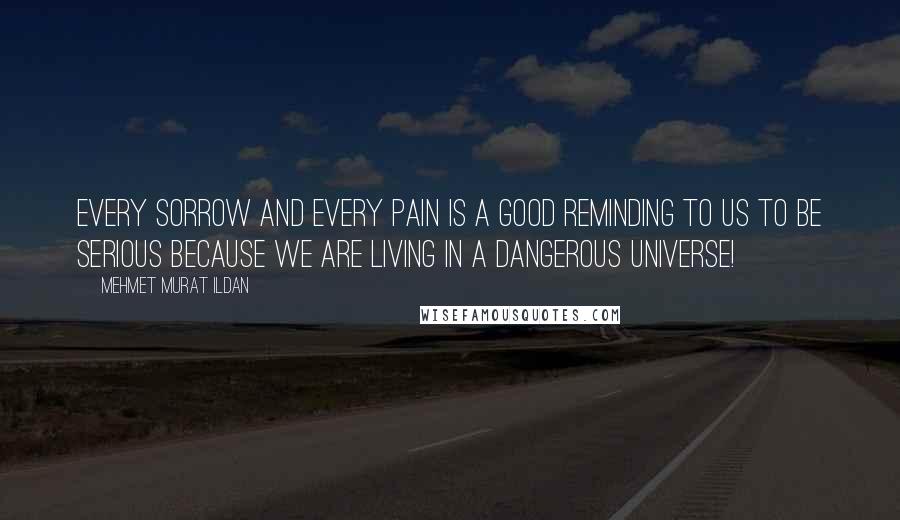 Mehmet Murat Ildan Quotes: Every sorrow and every pain is a good reminding to us to be serious because we are living in a dangerous universe!