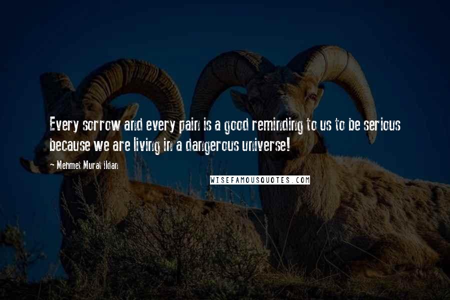 Mehmet Murat Ildan Quotes: Every sorrow and every pain is a good reminding to us to be serious because we are living in a dangerous universe!