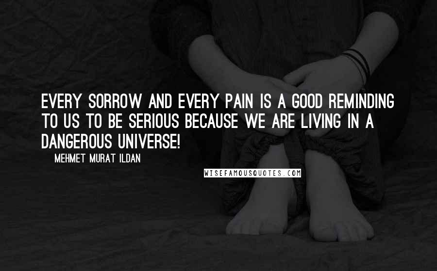 Mehmet Murat Ildan Quotes: Every sorrow and every pain is a good reminding to us to be serious because we are living in a dangerous universe!