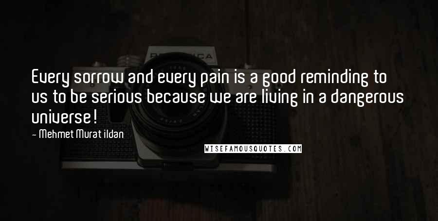 Mehmet Murat Ildan Quotes: Every sorrow and every pain is a good reminding to us to be serious because we are living in a dangerous universe!