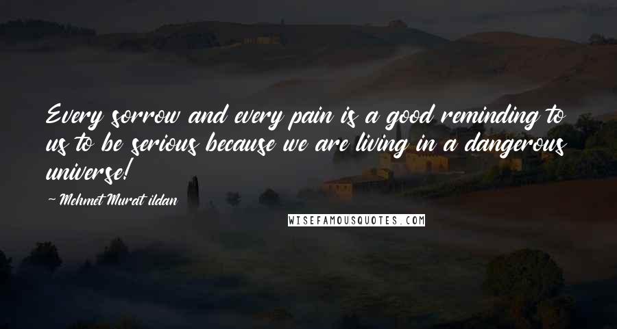 Mehmet Murat Ildan Quotes: Every sorrow and every pain is a good reminding to us to be serious because we are living in a dangerous universe!