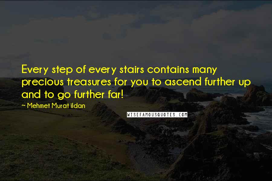 Mehmet Murat Ildan Quotes: Every step of every stairs contains many precious treasures for you to ascend further up and to go further far!