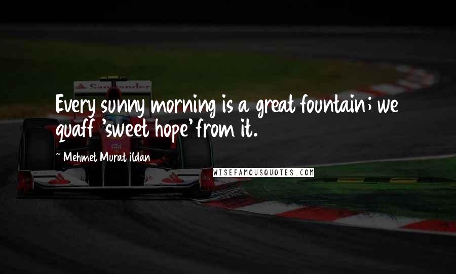 Mehmet Murat Ildan Quotes: Every sunny morning is a great fountain; we quaff 'sweet hope' from it.