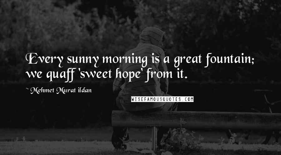 Mehmet Murat Ildan Quotes: Every sunny morning is a great fountain; we quaff 'sweet hope' from it.