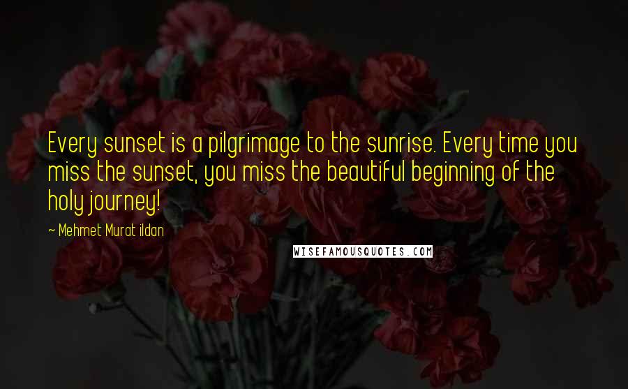 Mehmet Murat Ildan Quotes: Every sunset is a pilgrimage to the sunrise. Every time you miss the sunset, you miss the beautiful beginning of the holy journey!