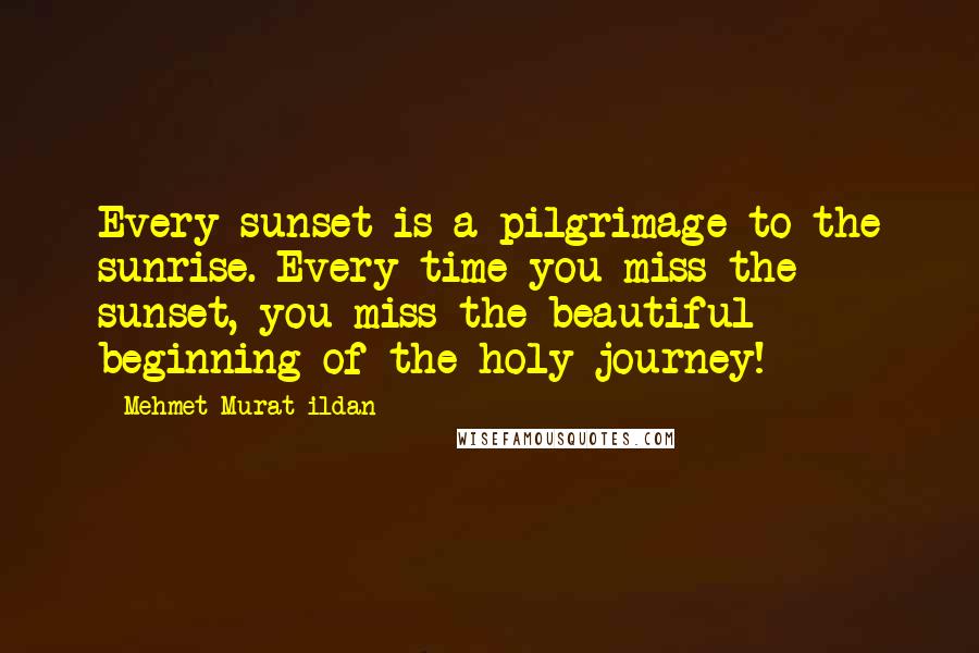 Mehmet Murat Ildan Quotes: Every sunset is a pilgrimage to the sunrise. Every time you miss the sunset, you miss the beautiful beginning of the holy journey!