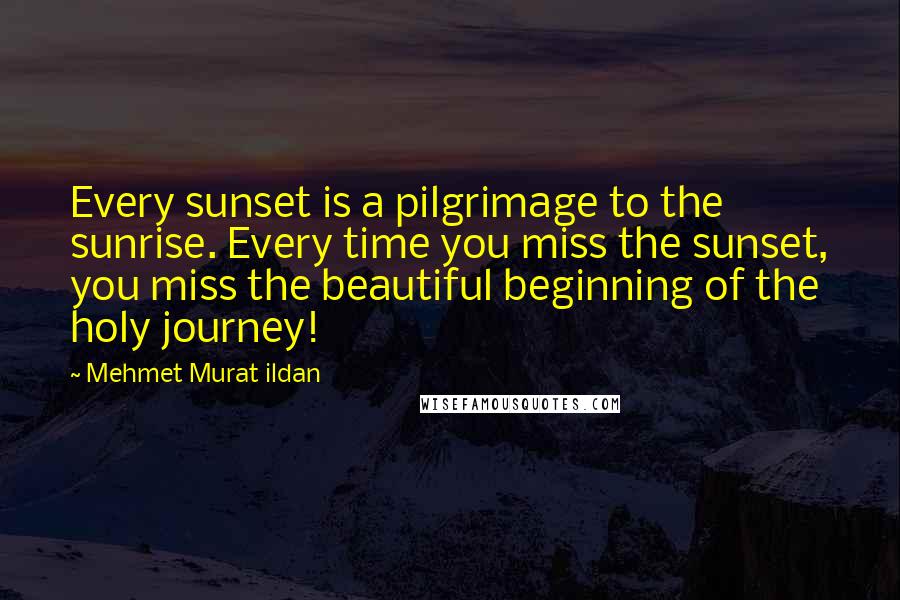 Mehmet Murat Ildan Quotes: Every sunset is a pilgrimage to the sunrise. Every time you miss the sunset, you miss the beautiful beginning of the holy journey!