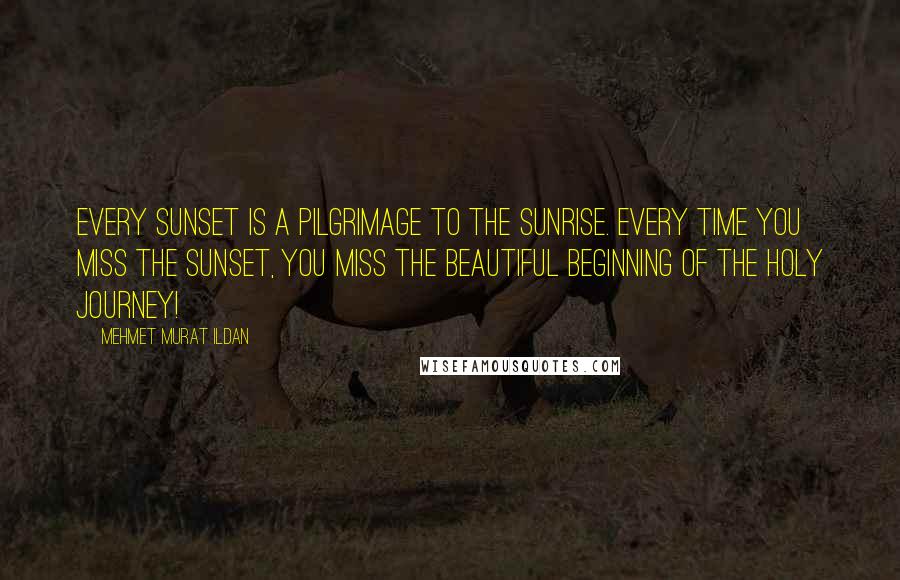 Mehmet Murat Ildan Quotes: Every sunset is a pilgrimage to the sunrise. Every time you miss the sunset, you miss the beautiful beginning of the holy journey!