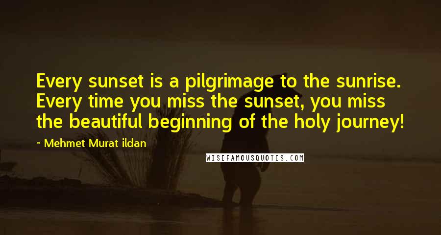 Mehmet Murat Ildan Quotes: Every sunset is a pilgrimage to the sunrise. Every time you miss the sunset, you miss the beautiful beginning of the holy journey!