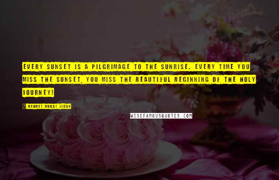 Mehmet Murat Ildan Quotes: Every sunset is a pilgrimage to the sunrise. Every time you miss the sunset, you miss the beautiful beginning of the holy journey!