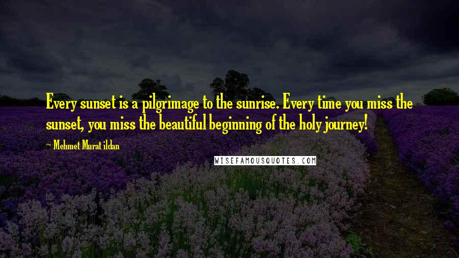 Mehmet Murat Ildan Quotes: Every sunset is a pilgrimage to the sunrise. Every time you miss the sunset, you miss the beautiful beginning of the holy journey!