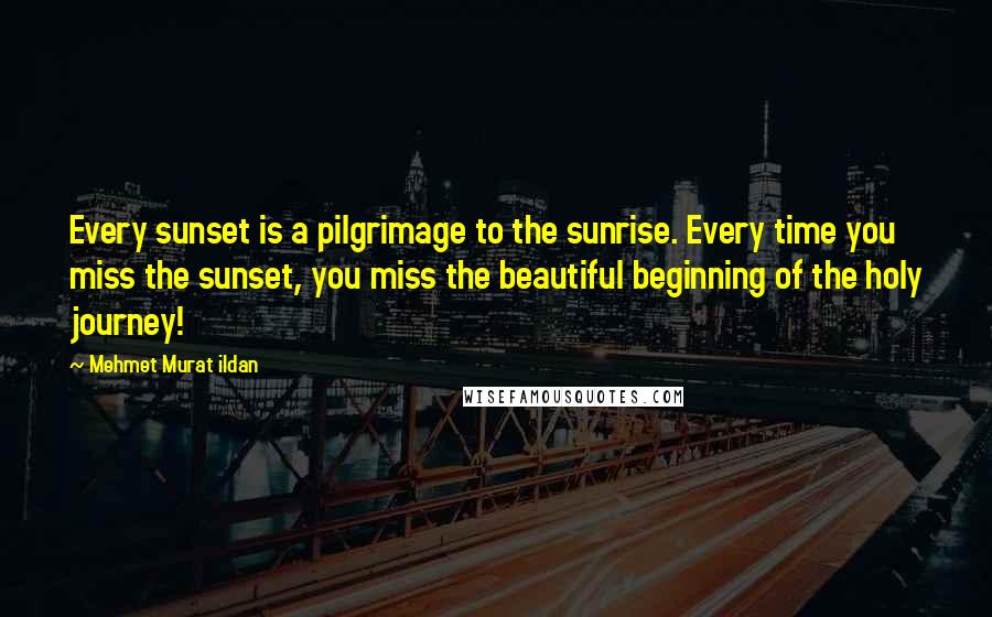 Mehmet Murat Ildan Quotes: Every sunset is a pilgrimage to the sunrise. Every time you miss the sunset, you miss the beautiful beginning of the holy journey!