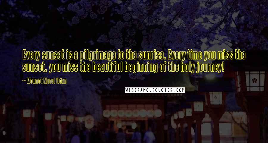 Mehmet Murat Ildan Quotes: Every sunset is a pilgrimage to the sunrise. Every time you miss the sunset, you miss the beautiful beginning of the holy journey!