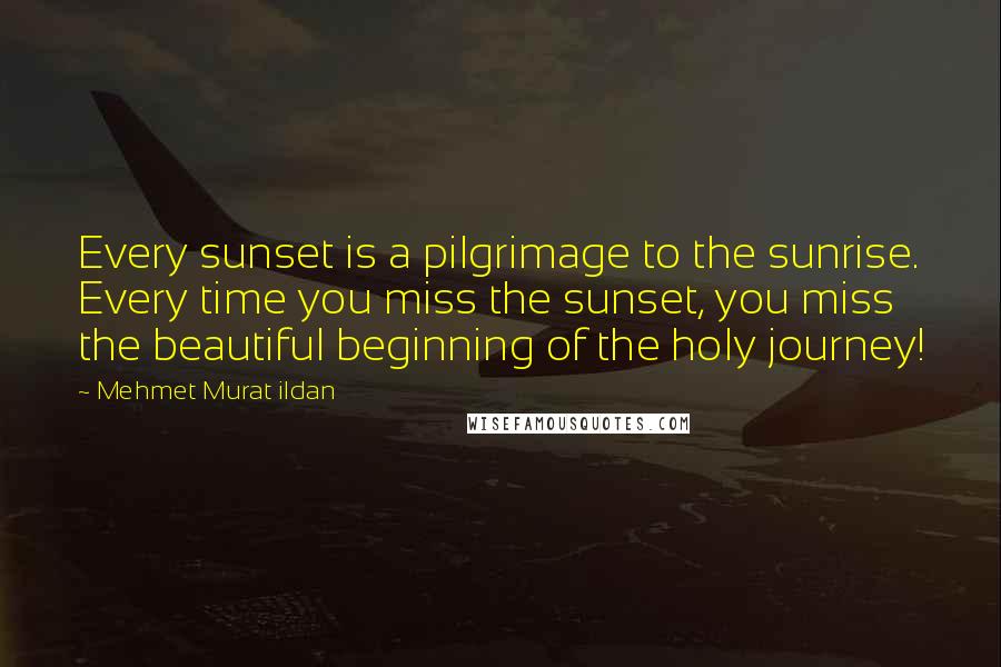 Mehmet Murat Ildan Quotes: Every sunset is a pilgrimage to the sunrise. Every time you miss the sunset, you miss the beautiful beginning of the holy journey!