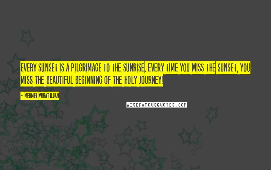 Mehmet Murat Ildan Quotes: Every sunset is a pilgrimage to the sunrise. Every time you miss the sunset, you miss the beautiful beginning of the holy journey!