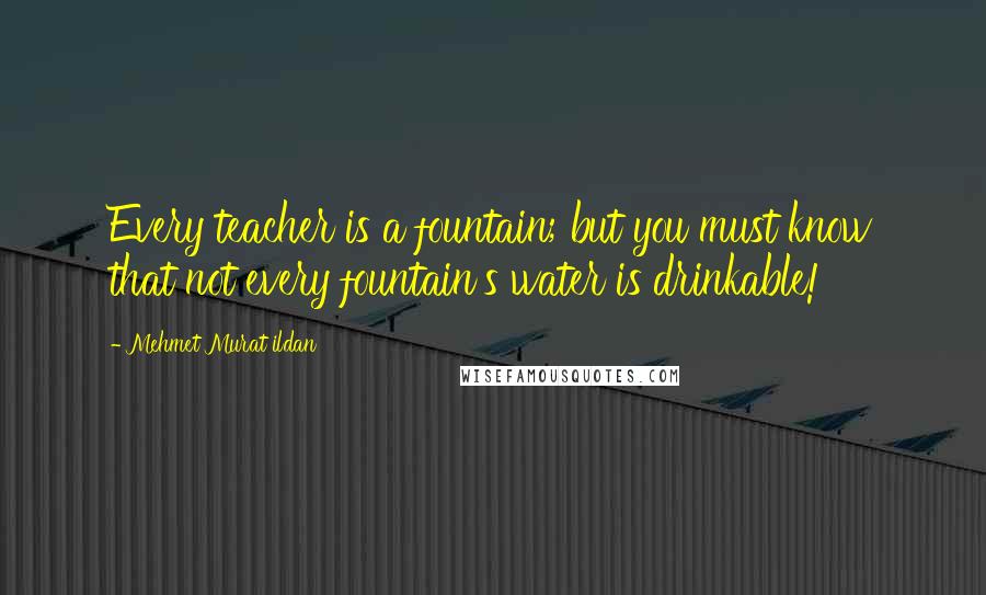 Mehmet Murat Ildan Quotes: Every teacher is a fountain; but you must know that not every fountain's water is drinkable!
