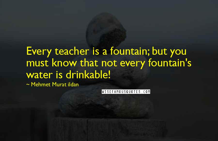 Mehmet Murat Ildan Quotes: Every teacher is a fountain; but you must know that not every fountain's water is drinkable!