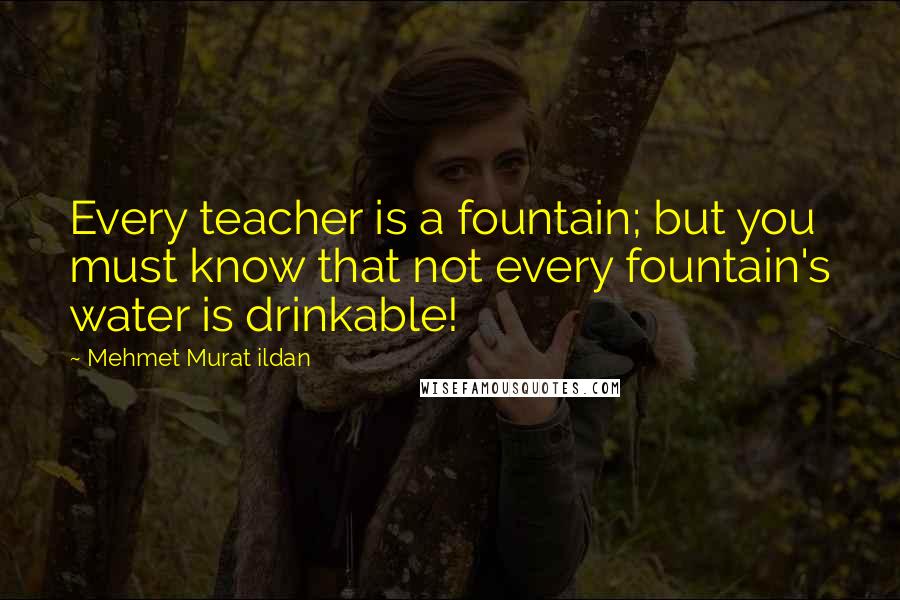 Mehmet Murat Ildan Quotes: Every teacher is a fountain; but you must know that not every fountain's water is drinkable!