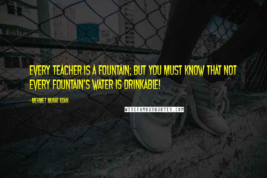 Mehmet Murat Ildan Quotes: Every teacher is a fountain; but you must know that not every fountain's water is drinkable!