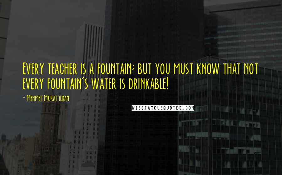 Mehmet Murat Ildan Quotes: Every teacher is a fountain; but you must know that not every fountain's water is drinkable!