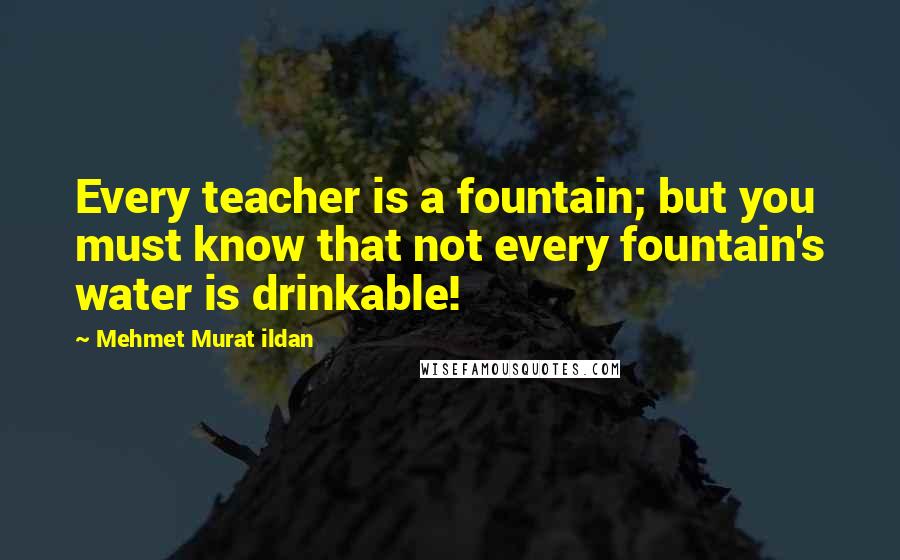Mehmet Murat Ildan Quotes: Every teacher is a fountain; but you must know that not every fountain's water is drinkable!