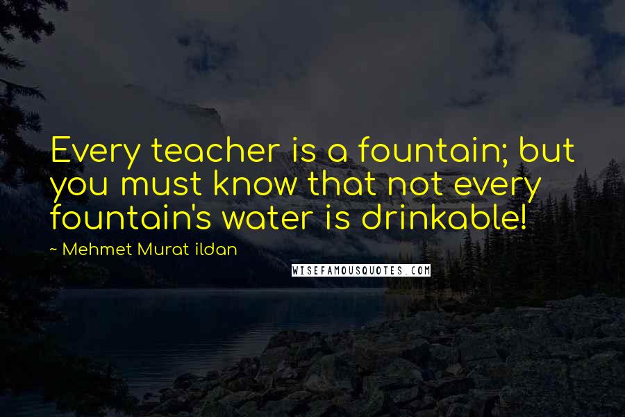 Mehmet Murat Ildan Quotes: Every teacher is a fountain; but you must know that not every fountain's water is drinkable!