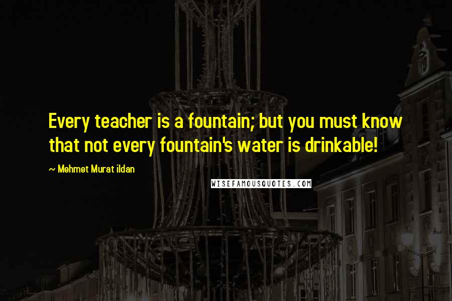 Mehmet Murat Ildan Quotes: Every teacher is a fountain; but you must know that not every fountain's water is drinkable!