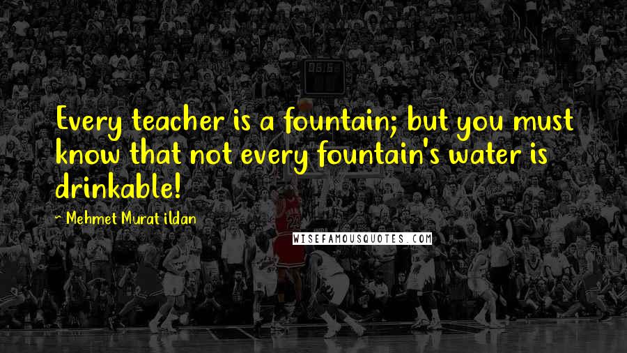 Mehmet Murat Ildan Quotes: Every teacher is a fountain; but you must know that not every fountain's water is drinkable!
