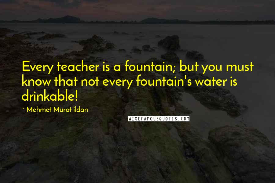 Mehmet Murat Ildan Quotes: Every teacher is a fountain; but you must know that not every fountain's water is drinkable!