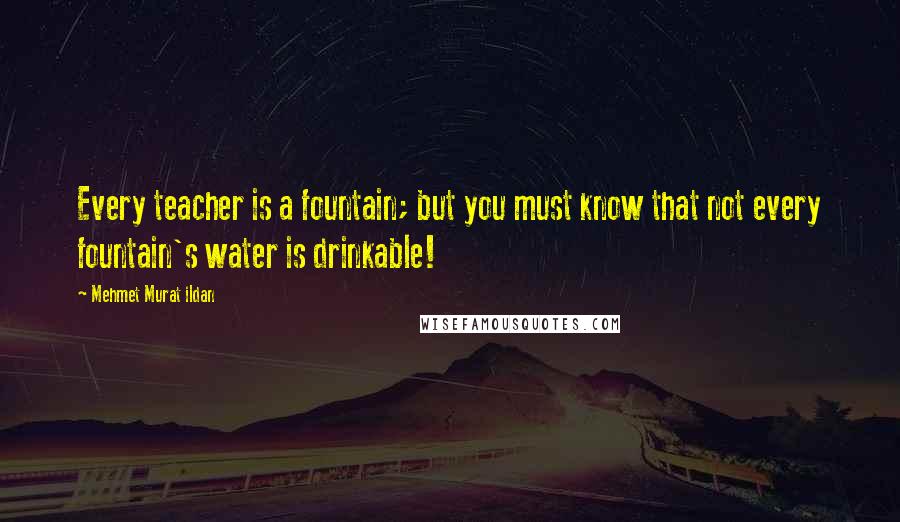 Mehmet Murat Ildan Quotes: Every teacher is a fountain; but you must know that not every fountain's water is drinkable!