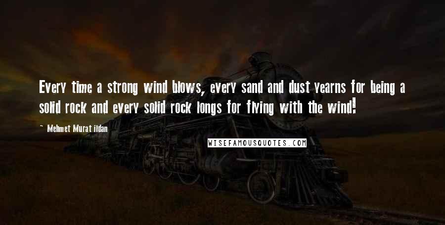 Mehmet Murat Ildan Quotes: Every time a strong wind blows, every sand and dust yearns for being a solid rock and every solid rock longs for flying with the wind!