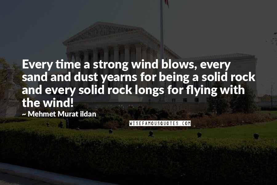 Mehmet Murat Ildan Quotes: Every time a strong wind blows, every sand and dust yearns for being a solid rock and every solid rock longs for flying with the wind!