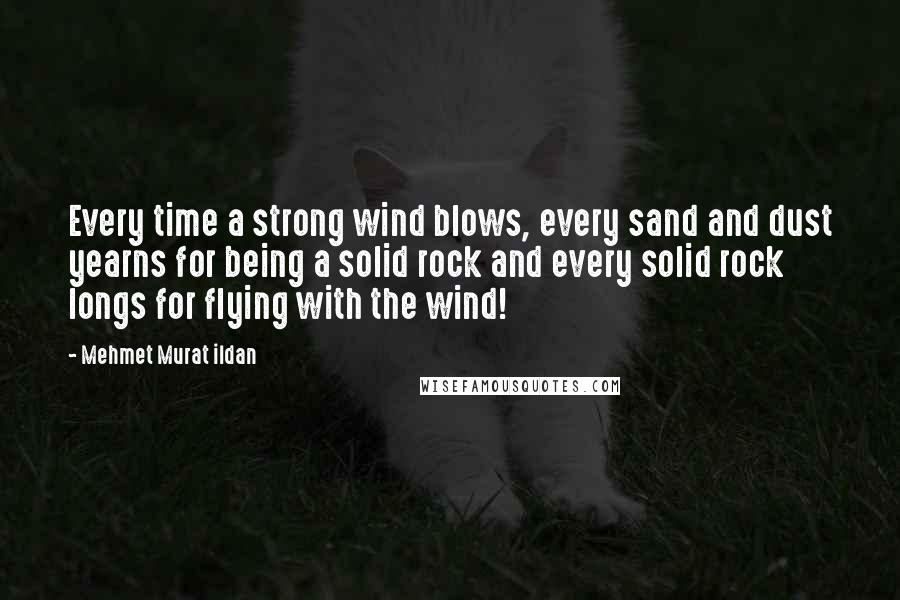 Mehmet Murat Ildan Quotes: Every time a strong wind blows, every sand and dust yearns for being a solid rock and every solid rock longs for flying with the wind!