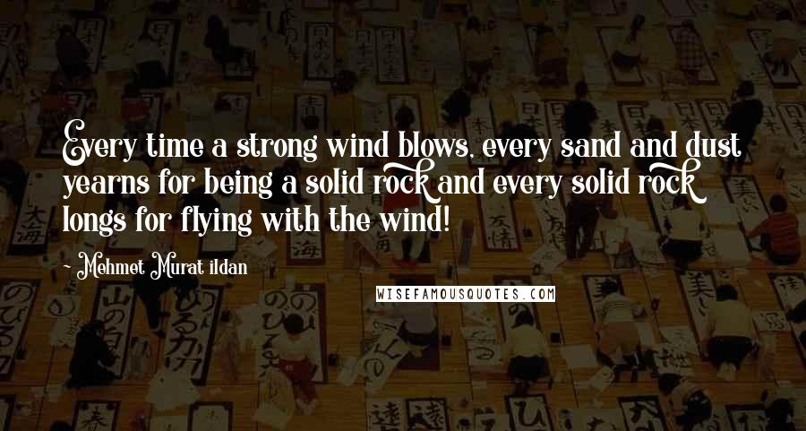 Mehmet Murat Ildan Quotes: Every time a strong wind blows, every sand and dust yearns for being a solid rock and every solid rock longs for flying with the wind!